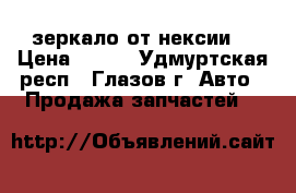 зеркало от нексии  › Цена ­ 700 - Удмуртская респ., Глазов г. Авто » Продажа запчастей   